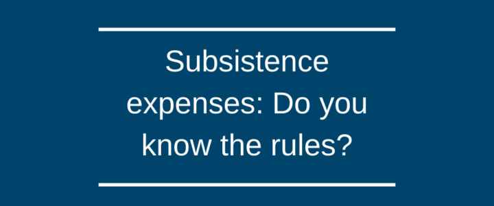 Subsistence expenses: Do you know the rules?