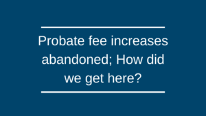 Probate fee increases abandoned; How did we get here? Probate fee increases abandoned; How did we get here?