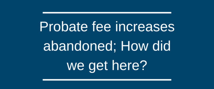 Probate fee increases abandoned; How did we get here? Probate fee increases abandoned; How did we get here?