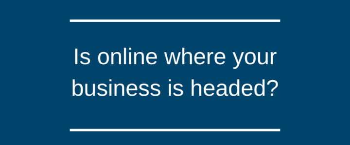 Is online where your business is headed? Is online where your business is headed?