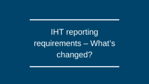 IHT reporting requirements – What’s changed?