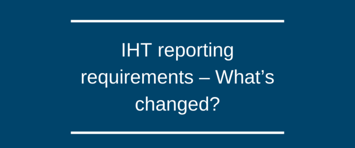 IHT reporting requirements – What’s changed? IHT reporting requirements – What’s changed?