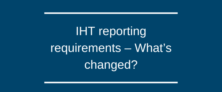 IHT reporting requirements – What’s changed?