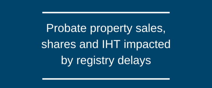 Probate property sales, shares and IHT impacted by registry delays